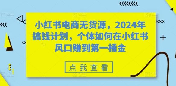 小红书电商无货源，2024年搞钱计划，个体如何在小红书风口赚到第一桶金-众合网