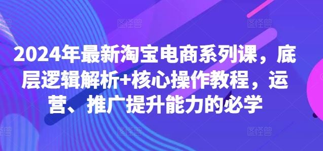 2024年最新淘宝电商系列课，底层逻辑解析+核心操作教程，运营、推广提升能力的必学-众合网