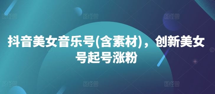 抖音美女音乐号(含素材)，创新美女号起号涨粉-众合网