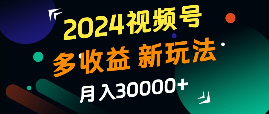 2024视频号多收益的新玩法，月入3w+，新手小白都能简单上手！-众合网