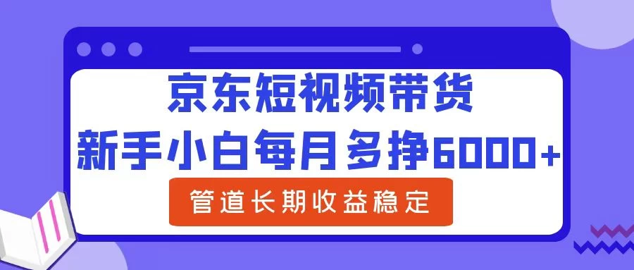 新手小白每月多挣6000+京东短视频带货，可管道长期稳定收益，-众合网