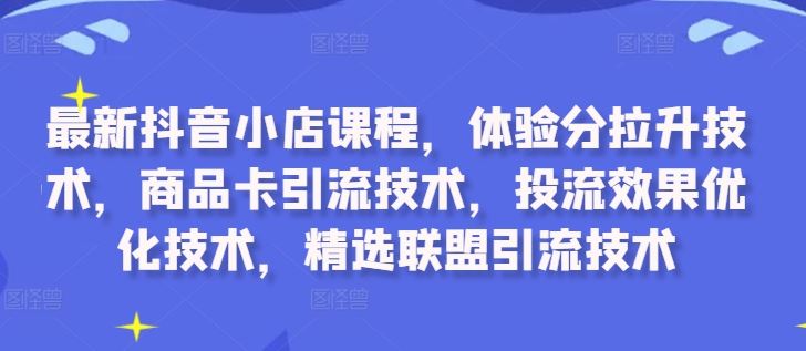 最新抖音小店课程，体验分拉升技术，商品卡引流技术，投流效果优化技术，精选联盟引流技术-众合网