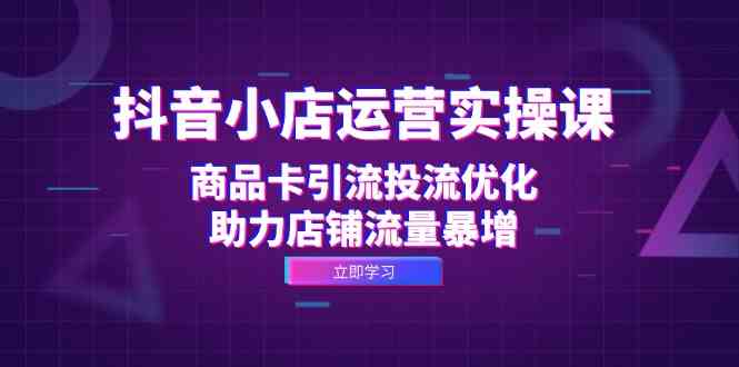 抖音小店运营实操课：商品卡引流投流优化，助力店铺流量暴增-众合网