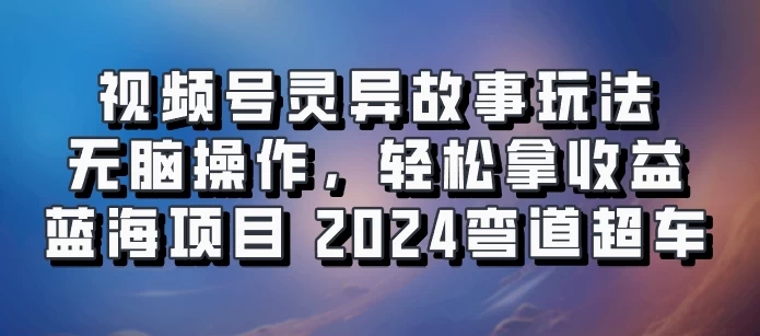 视频号冷门玩法，无脑操作，小白轻松上手拿收益，灵异故事流量爆火，轻松三位数，2024实现弯道超车-众合网