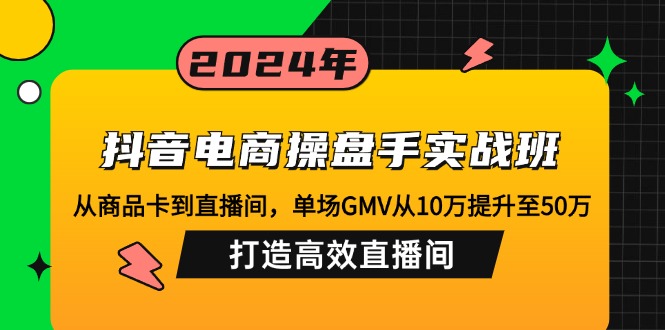 （12845期）抖音电商操盘手实战班：从商品卡到直播间，单场GMV从10万提升至50万，…-众合网