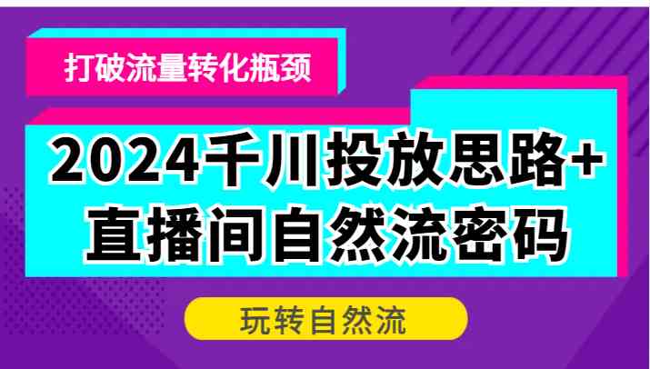 2024千川投放思路+直播间自然流密码，打破流量转化瓶颈，玩转自然流-众合网