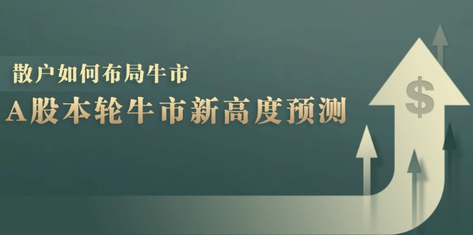 （12894期）A股本轮牛市新高度预测：数据统计揭示最高点位，散户如何布局牛市？-众合网