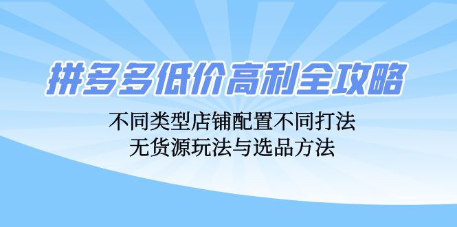 （12897期）拼多多低价高利全攻略：不同类型店铺配置不同打法，无货源玩法与选品方法-众合网
