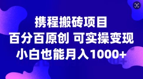 携程搬砖项目，百分百原创，可实操变现，新手小白月入1k+【揭秘】-众合网