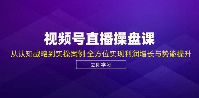 视频号直播操盘课，从认知战略到实操案例 全方位实现利润增长与势能提升-众合网