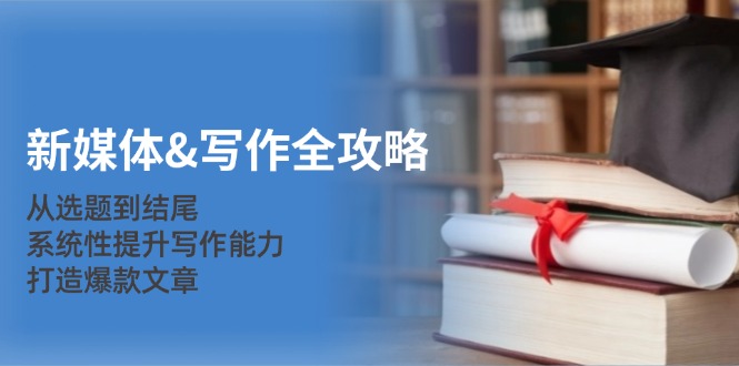 新媒体写作全攻略：从选题到结尾，系统性提升写作能力，打造爆款文章-众合网