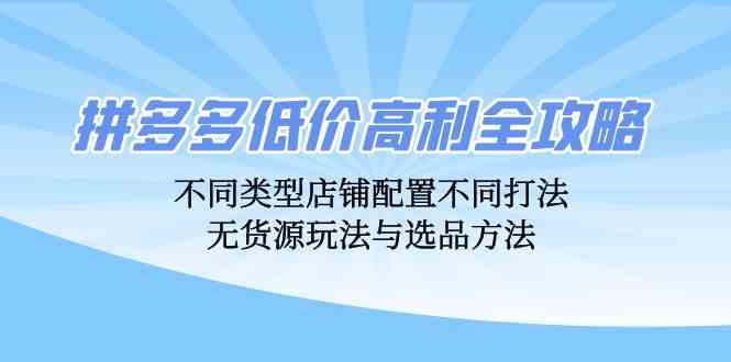 拼多多低价高利全攻略：不同类型店铺配置不同打法，无货源玩法与选品方法-众合网