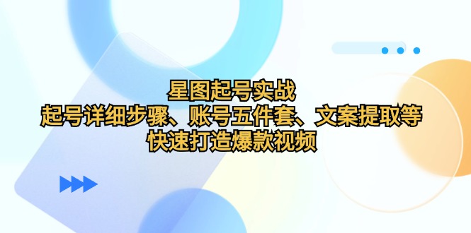 （12910期）星图起号实战：起号详细步骤、账号五件套、文案提取等，快速打造爆款视频-众合网