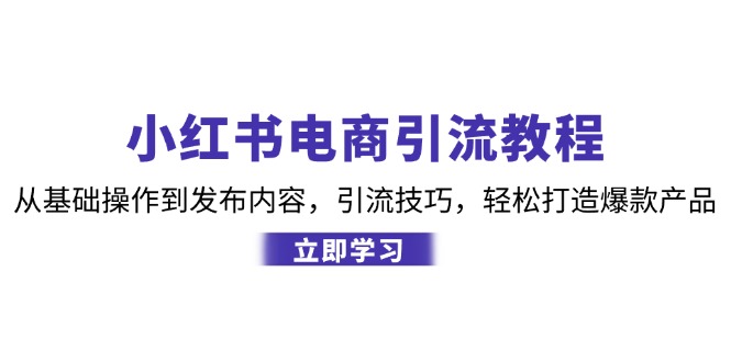 （12913期）小红书电商引流教程：从基础操作到发布内容，引流技巧，轻松打造爆款产品-众合网