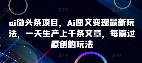 ai微头条项目，Ai图文变现最新玩法，一天生产上千条文章，每篇过原创的玩法-众合网