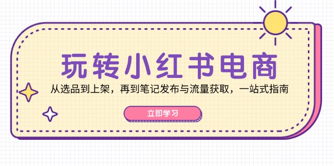 玩转小红书电商：从选品到上架，再到笔记发布与流量获取，一站式指南-众合网