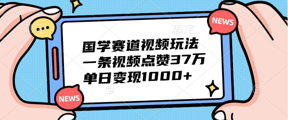 国学赛道视频玩法，一条视频点赞37万，单日变现1000+-众合网