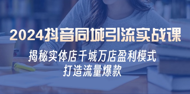 2024抖音同城引流实战课：揭秘实体店千城万店盈利模式，打造流量爆款-众合网
