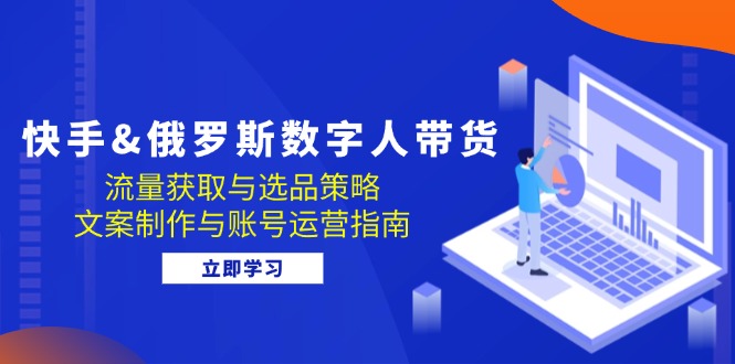 （12934期）快手&俄罗斯 数字人带货：流量获取与选品策略 文案制作与账号运营指南-众合网
