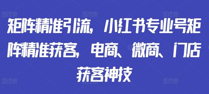 矩阵精准引流，小红书专业号矩阵精准获客，电商、微商、门店获客神技-众合网