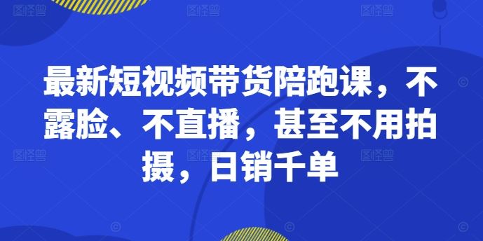 最新短视频带货陪跑课，不露脸、不直播，甚至不用拍摄，日销千单-众合网