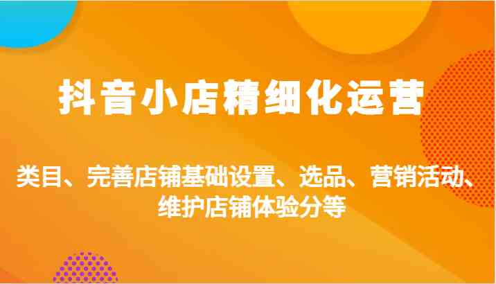 抖音小店精细化运营：类目、完善店铺基础设置、选品、营销活动、维护店铺体验分等-众合网