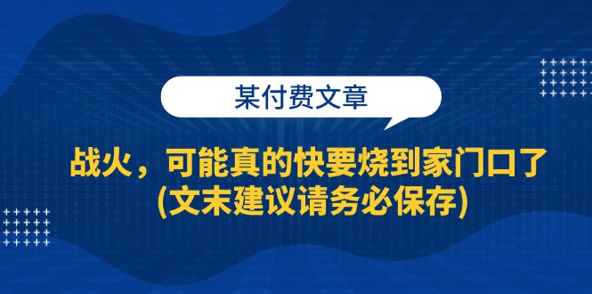（13008期）某付费文章：战火，可能真的快要烧到家门口了 (文末建议请务必保存)-众合网