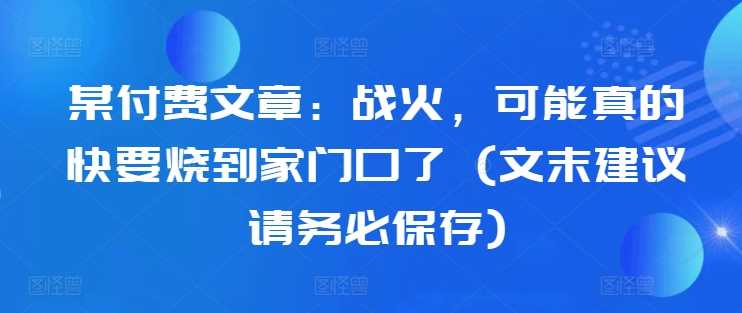 某付费文章：战火，可能真的快要烧到家门口了 (文末建议请务必保存)-众合网