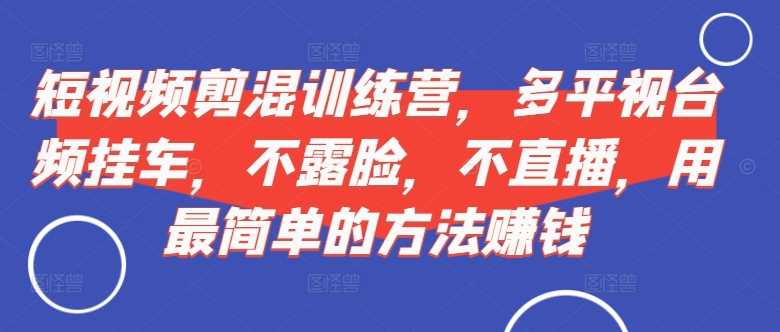 短视频‮剪混‬训练营，多平‮视台‬频挂车，不露脸，不直播，用最简单的方法赚钱-众合网