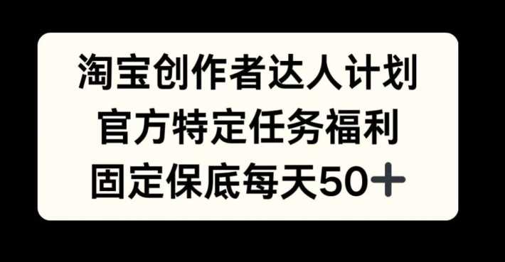 淘宝创作者达人计划，官方特定任务福利，固定保底每天50+【揭秘】-众合网