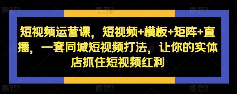 短视频运营课，短视频+模板+矩阵+直播，一套同城短视频打法，让你的实体店抓住短视频红利-众合网