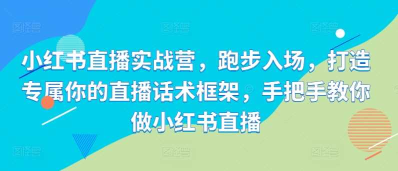 小红书直播实战营，跑步入场，打造专属你的直播话术框架，手把手教你做小红书直播-众合网