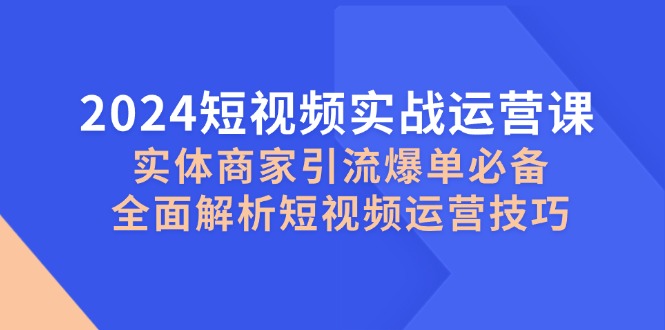 2024短视频实战运营课，实体商家引流爆单必备，全面解析短视频运营技巧-众合网