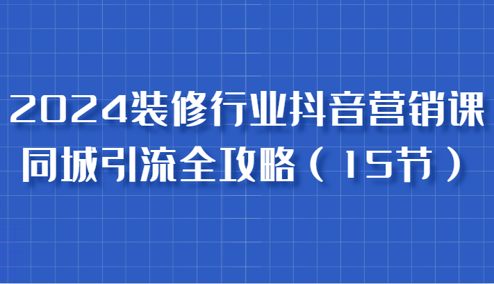 2024装修行业抖音营销课，同城引流全攻略，跟实战家学获客，成为数据驱动的营销专家-众合网