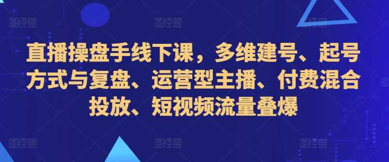 直播操盘手线下课，多维建号、起号方式与复盘、运营型主播、付费混合投放、短视频流量叠爆-众合网