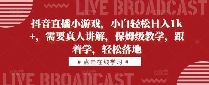 抖音直播小游戏，小白轻松日入1k+，需要真人讲解，保姆级教学，跟着学，轻松落地【揭秘】-众合网
