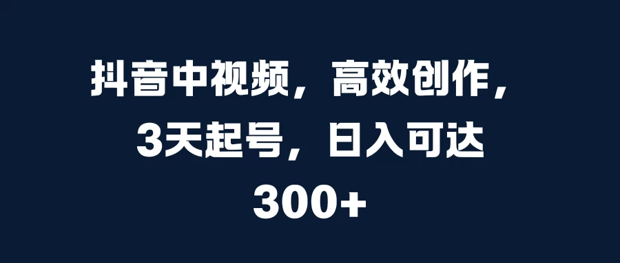 抖音中视频，高效创作，3天起号，日入可达300+-众合网