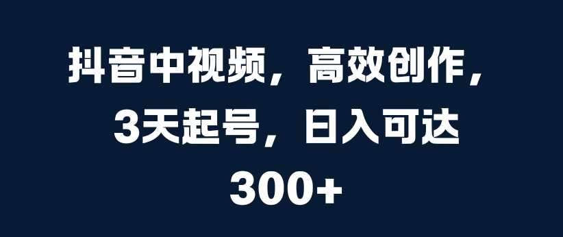 抖音中视频，高效创作，3天起号，日入可达3张【揭秘】-众合网